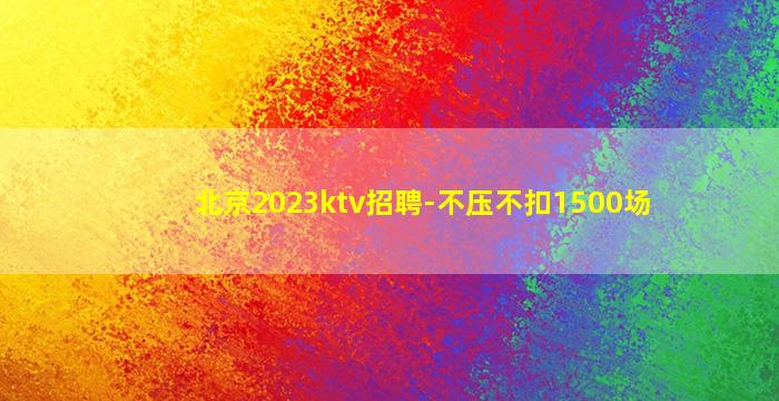 北京2023ktv招聘-不压不扣1500场