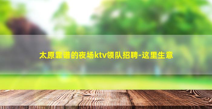 太原靠谱的夜场ktv领队招聘-这里生意