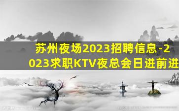 苏州夜场2023招聘信息-2023求职KTV夜总会日进前进
