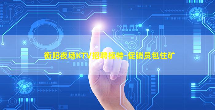 衡阳夜场KTV招聘模特-促销员包住矿